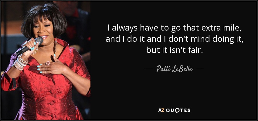 I always have to go that extra mile, and I do it and I don't mind doing it, but it isn't fair. - Patti LaBelle