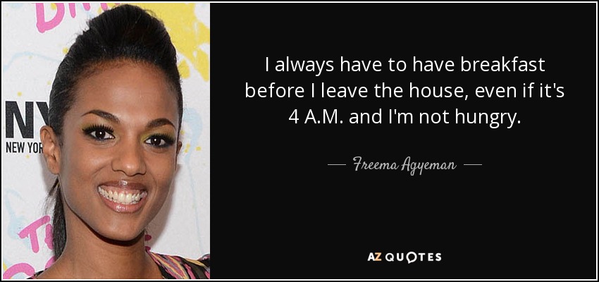 I always have to have breakfast before I leave the house, even if it's 4 A.M. and I'm not hungry. - Freema Agyeman