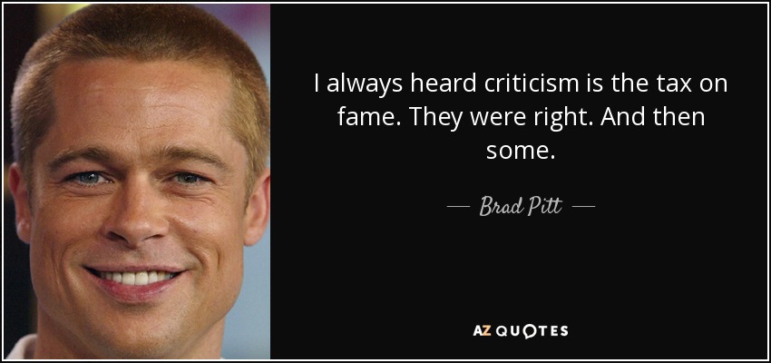 I always heard criticism is the tax on fame. They were right. And then some. - Brad Pitt