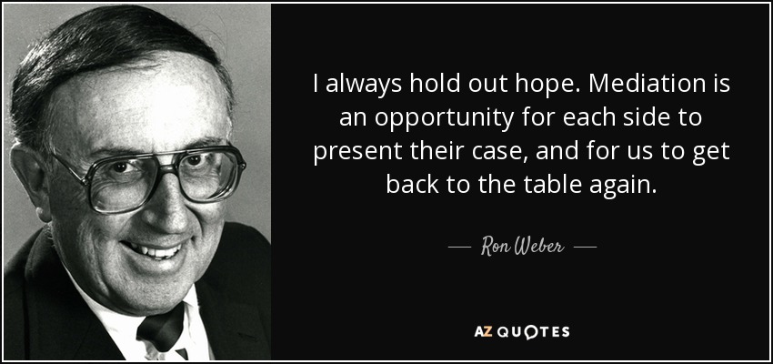 I always hold out hope. Mediation is an opportunity for each side to present their case, and for us to get back to the table again. - Ron Weber