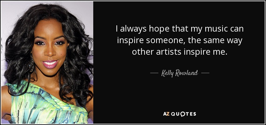 I always hope that my music can inspire someone, the same way other artists inspire me. - Kelly Rowland