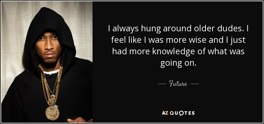 I always hung around older dudes. I feel like I was more wise and I just had more knowledge of what was going on. - Future