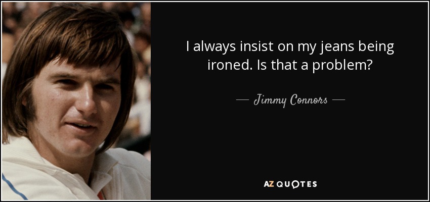 I always insist on my jeans being ironed. Is that a problem? - Jimmy Connors
