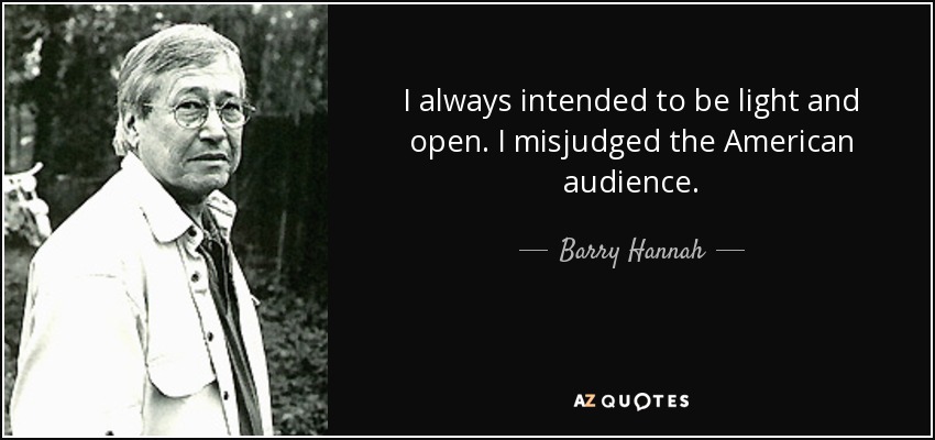 I always intended to be light and open. I misjudged the American audience. - Barry Hannah