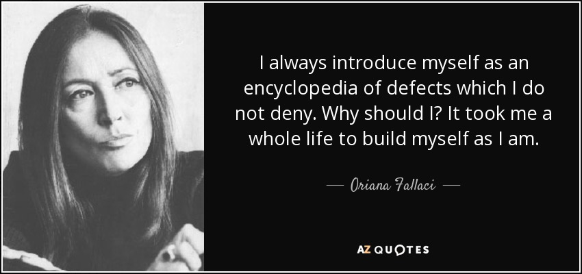 I always introduce myself as an encyclopedia of defects which I do not deny. Why should I? It took me a whole life to build myself as I am. - Oriana Fallaci