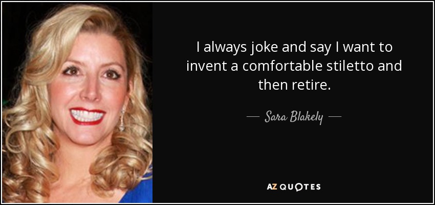 I always joke and say I want to invent a comfortable stiletto and then retire. - Sara Blakely
