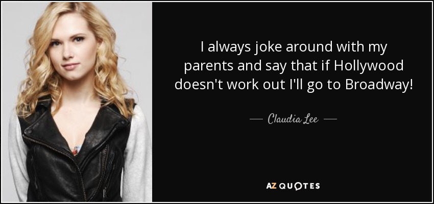 I always joke around with my parents and say that if Hollywood doesn't work out I'll go to Broadway! - Claudia Lee