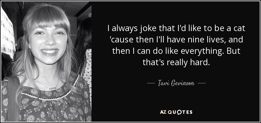 I always joke that I'd like to be a cat 'cause then I'll have nine lives, and then I can do like everything. But that's really hard. - Tavi Gevinson