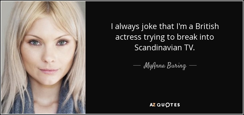 I always joke that I'm a British actress trying to break into Scandinavian TV. - MyAnna Buring