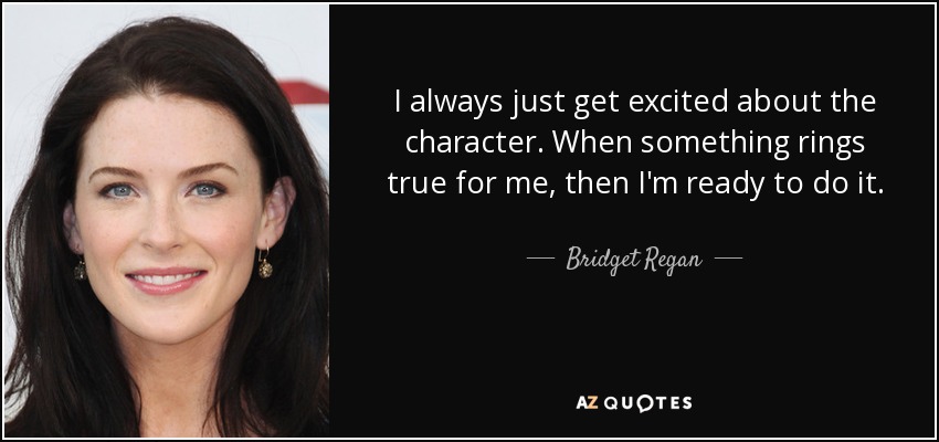 I always just get excited about the character. When something rings true for me, then I'm ready to do it. - Bridget Regan