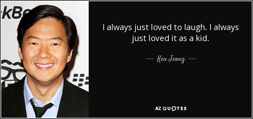 I always just loved to laugh. I always just loved it as a kid. - Ken Jeong