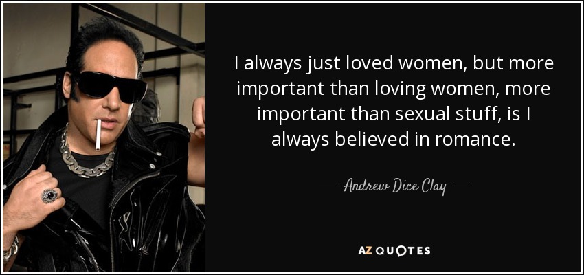 I always just loved women, but more important than loving women, more important than sexual stuff, is I always believed in romance. - Andrew Dice Clay