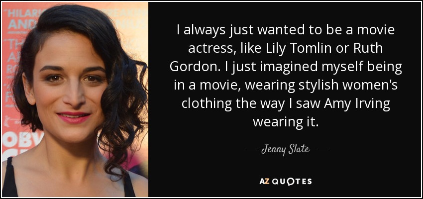 I always just wanted to be a movie actress, like Lily Tomlin or Ruth Gordon. I just imagined myself being in a movie, wearing stylish women's clothing the way I saw Amy Irving wearing it. - Jenny Slate