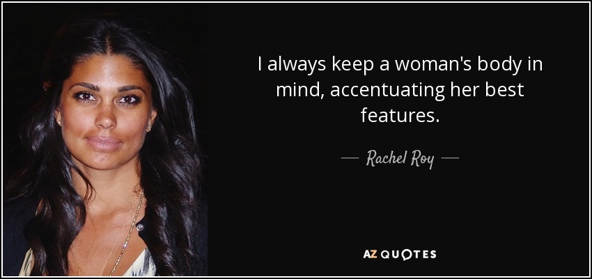 I always keep a woman's body in mind, accentuating her best features. - Rachel Roy