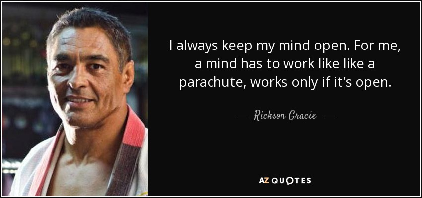 I always keep my mind open. For me, a mind has to work like like a parachute, works only if it's open. - Rickson Gracie