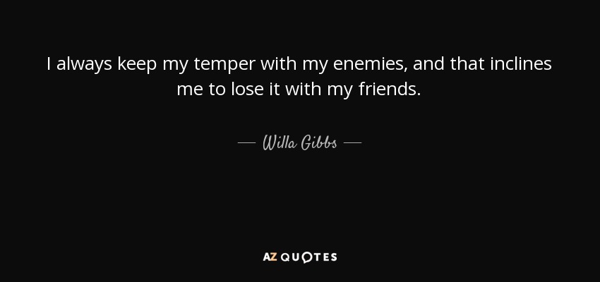 I always keep my temper with my enemies, and that inclines me to lose it with my friends. - Willa Gibbs