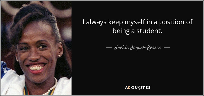 I always keep myself in a position of being a student. - Jackie Joyner-Kersee