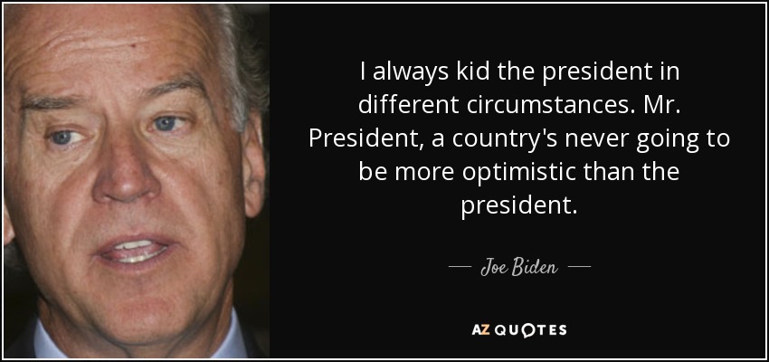 I always kid the president in different circumstances. Mr. President, a country's never going to be more optimistic than the president. - Joe Biden