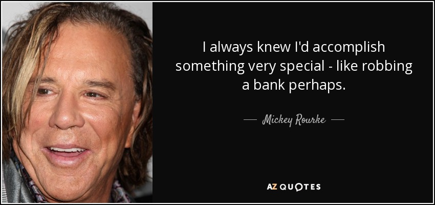 I always knew I'd accomplish something very special - like robbing a bank perhaps. - Mickey Rourke