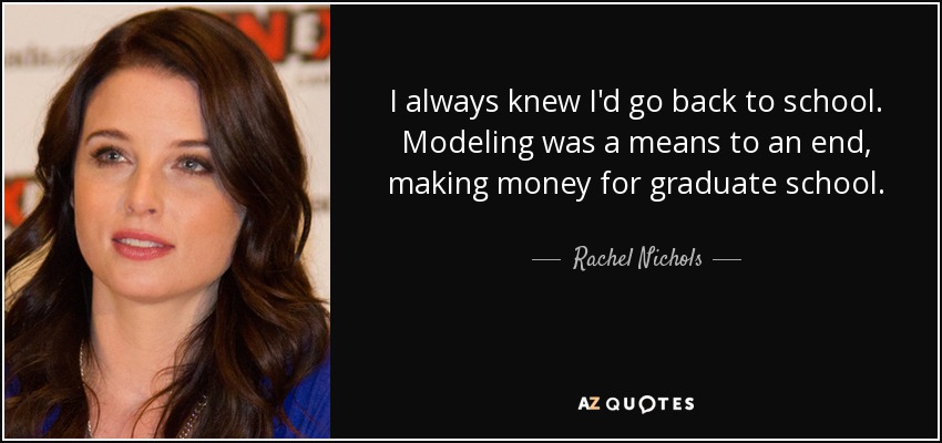 I always knew I'd go back to school. Modeling was a means to an end, making money for graduate school. - Rachel Nichols