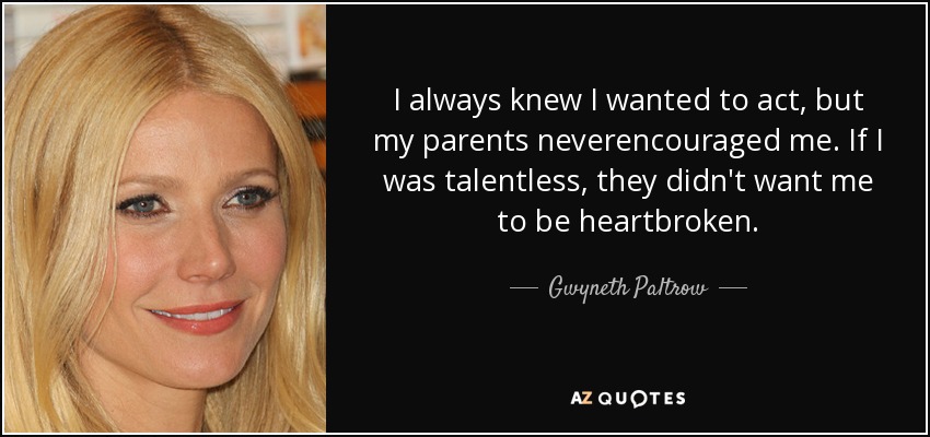 I always knew I wanted to act, but my parents neverencouraged me. If I was talentless, they didn't want me to be heartbroken. - Gwyneth Paltrow