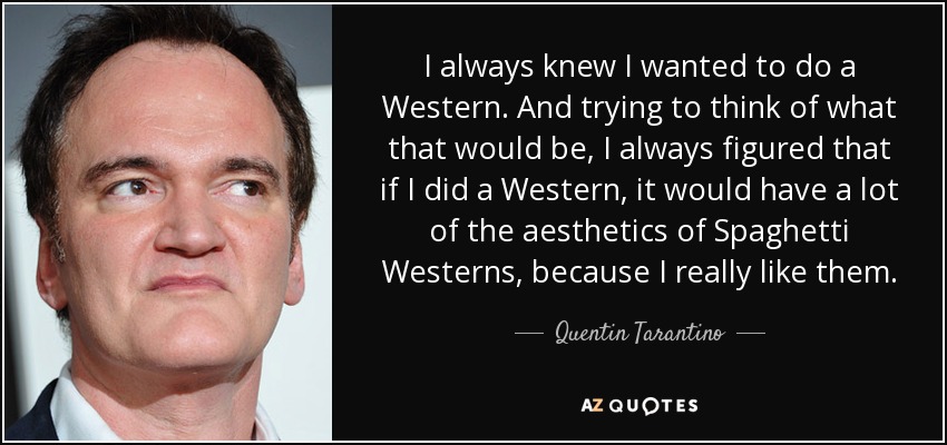 I always knew I wanted to do a Western. And trying to think of what that would be, I always figured that if I did a Western, it would have a lot of the aesthetics of Spaghetti Westerns, because I really like them. - Quentin Tarantino