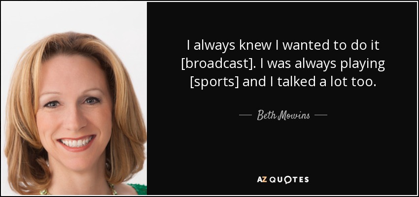 I always knew I wanted to do it [broadcast]. I was always playing [sports] and I talked a lot too. - Beth Mowins