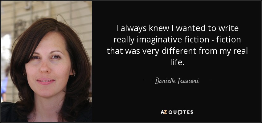 I always knew I wanted to write really imaginative fiction - fiction that was very different from my real life. - Danielle Trussoni