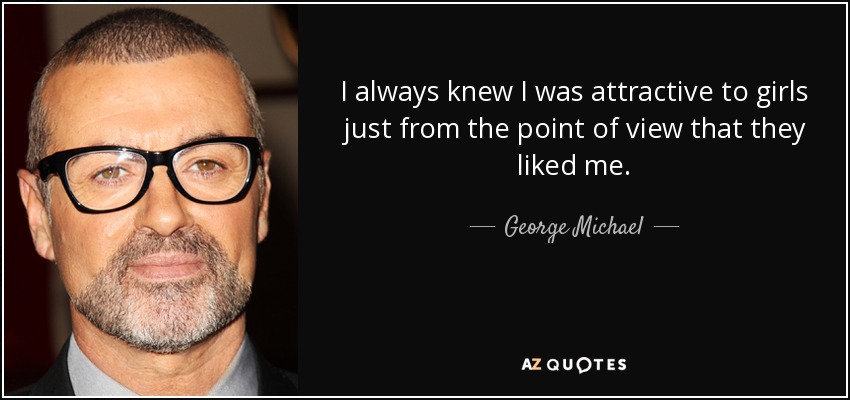 I always knew I was attractive to girls just from the point of view that they liked me. - George Michael