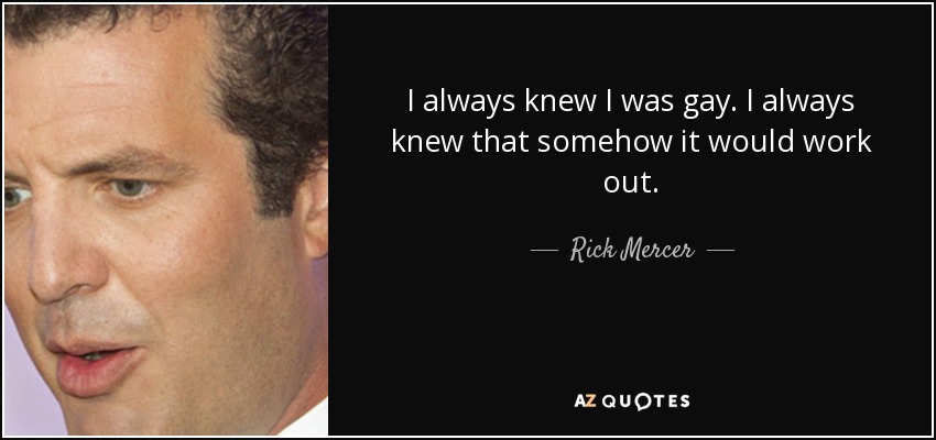 I always knew I was gay. I always knew that somehow it would work out. - Rick Mercer