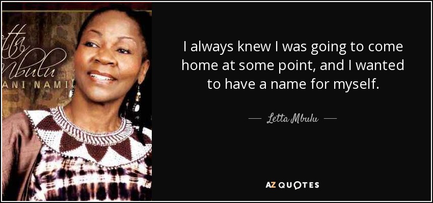I always knew I was going to come home at some point, and I wanted to have a name for myself. - Letta Mbulu