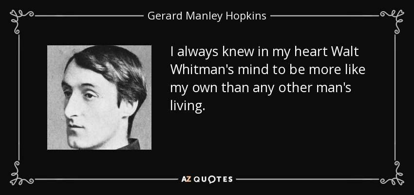 I always knew in my heart Walt Whitman's mind to be more like my own than any other man's living. - Gerard Manley Hopkins