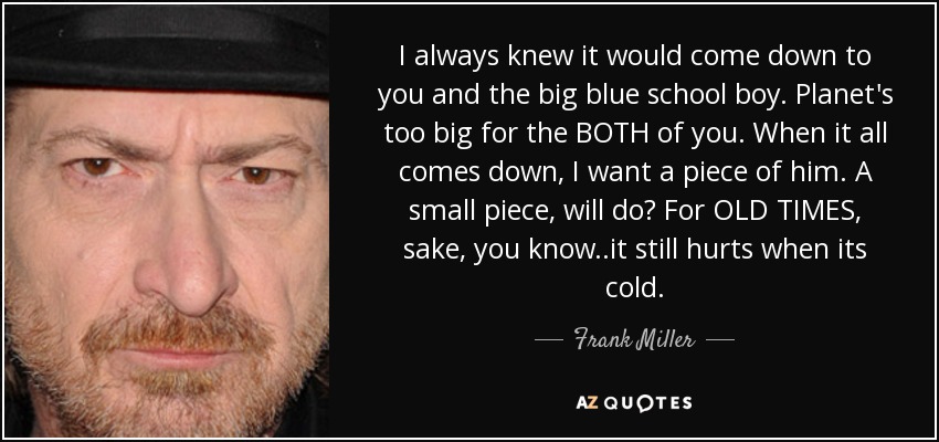 I always knew it would come down to you and the big blue school boy. Planet's too big for the BOTH of you. When it all comes down, I want a piece of him. A small piece, will do? For OLD TIMES, sake, you know..it still hurts when its cold. - Frank Miller