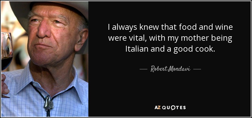 I always knew that food and wine were vital, with my mother being Italian and a good cook. - Robert Mondavi