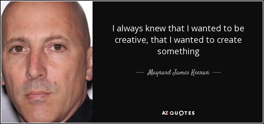 I always knew that I wanted to be creative, that I wanted to create something - Maynard James Keenan