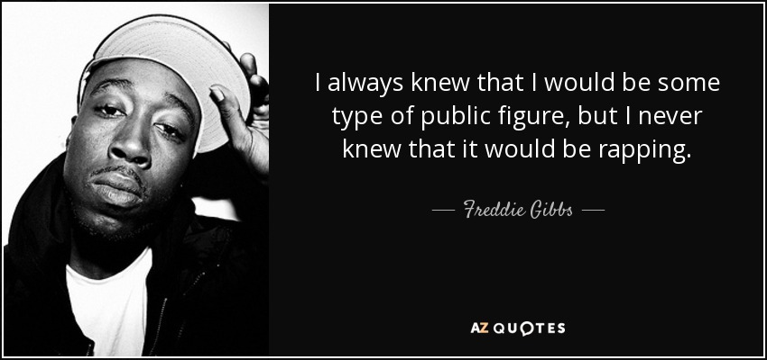 I always knew that I would be some type of public figure, but I never knew that it would be rapping. - Freddie Gibbs