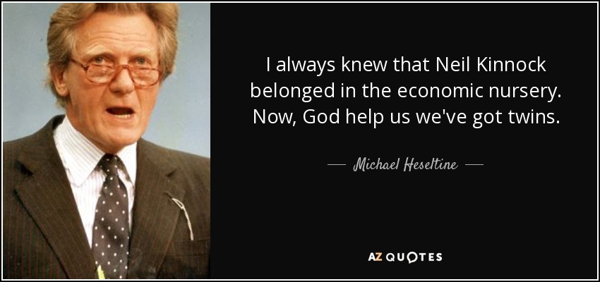 I always knew that Neil Kinnock belonged in the economic nursery. Now, God help us we've got twins. - Michael Heseltine