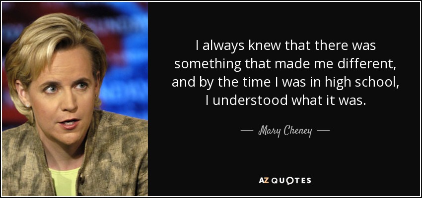I always knew that there was something that made me different, and by the time I was in high school, I understood what it was. - Mary Cheney