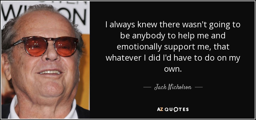 I always knew there wasn't going to be anybody to help me and emotionally support me, that whatever I did I'd have to do on my own. - Jack Nicholson