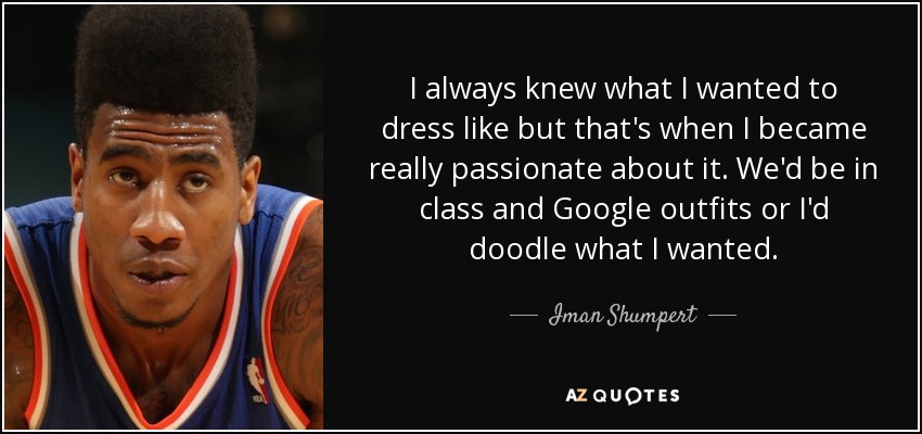 I always knew what I wanted to dress like but that's when I became really passionate about it. We'd be in class and Google outfits or I'd doodle what I wanted. - Iman Shumpert