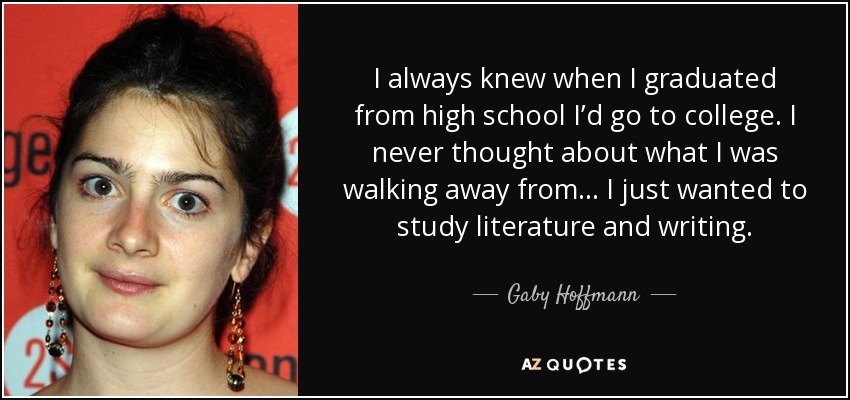 I always knew when I graduated from high school I’d go to college. I never thought about what I was walking away from . . . I just wanted to study literature and writing. - Gaby Hoffmann