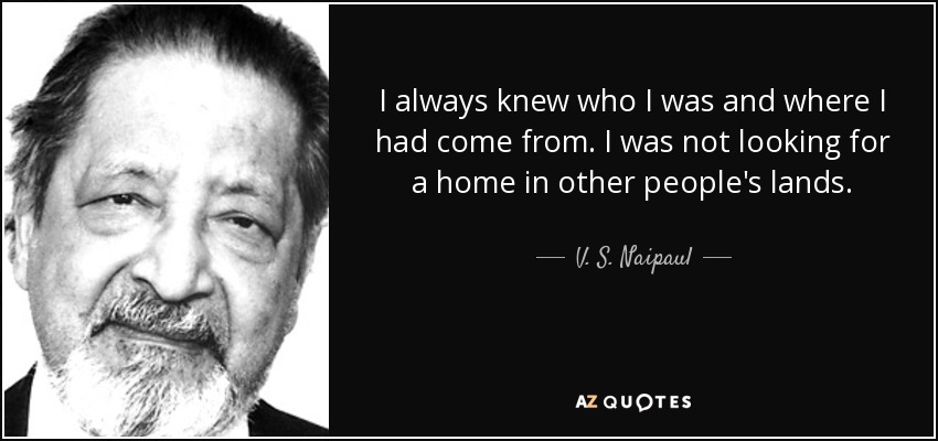 I always knew who I was and where I had come from. I was not looking for a home in other people's lands. - V. S. Naipaul