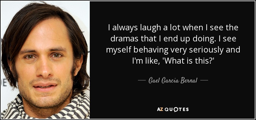 I always laugh a lot when I see the dramas that I end up doing. I see myself behaving very seriously and I'm like, 'What is this?' - Gael Garcia Bernal