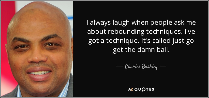 I always laugh when people ask me about rebounding techniques. I've got a technique. It's called just go get the damn ball. - Charles Barkley