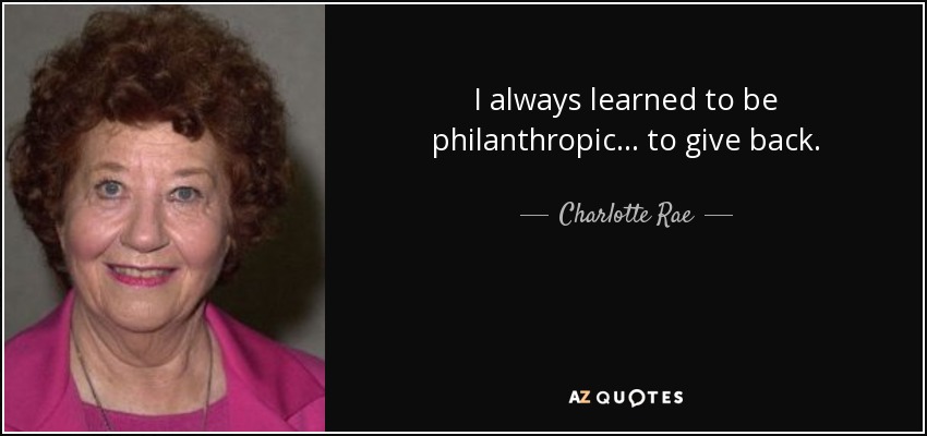 I always learned to be philanthropic... to give back. - Charlotte Rae