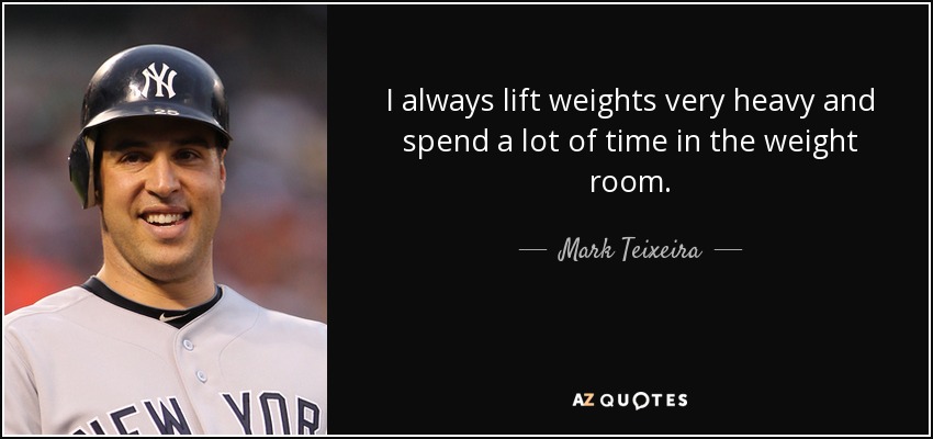 I always lift weights very heavy and spend a lot of time in the weight room. - Mark Teixeira