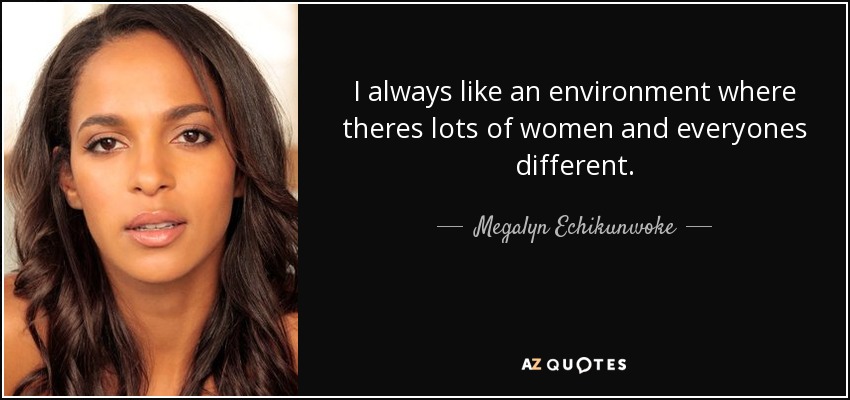 I always like an environment where theres lots of women and everyones different. - Megalyn Echikunwoke