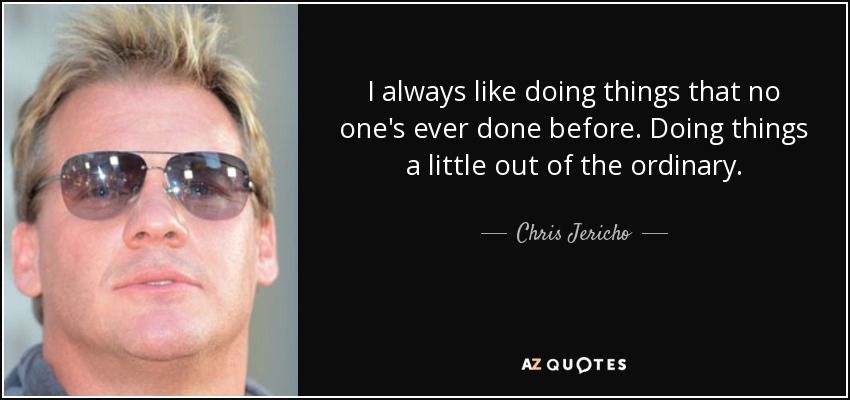 I always like doing things that no one's ever done before. Doing things a little out of the ordinary. - Chris Jericho