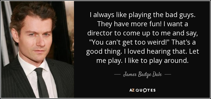 I always like playing the bad guys. They have more fun! I want a director to come up to me and say, 