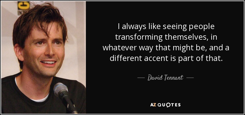 I always like seeing people transforming themselves, in whatever way that might be, and a different accent is part of that. - David Tennant